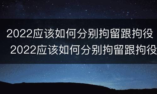 2022应该如何分别拘留跟拘役 2022应该如何分别拘留跟拘役呢