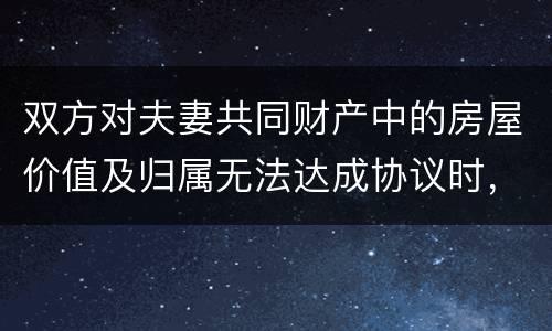 双方对夫妻共同财产中的房屋价值及归属无法达成协议时，人民法院会怎么处理