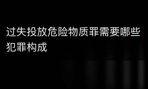 过失投放危险物质罪需要哪些犯罪构成