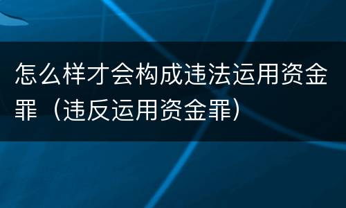 怎么样才会构成违法运用资金罪（违反运用资金罪）