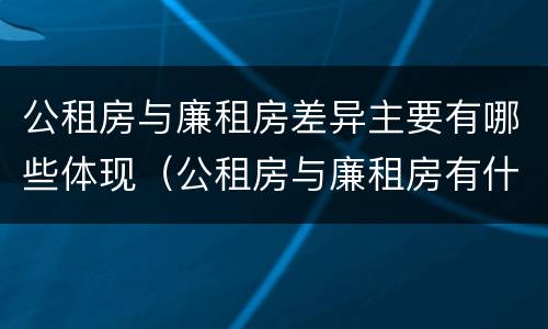 公租房与廉租房差异主要有哪些体现（公租房与廉租房有什么不同）