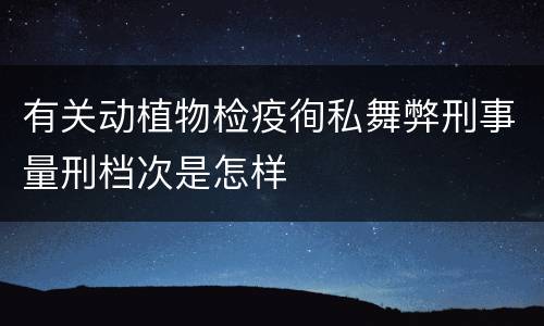 有关动植物检疫徇私舞弊刑事量刑档次是怎样