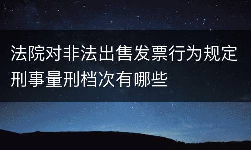 法院对非法出售发票行为规定刑事量刑档次有哪些