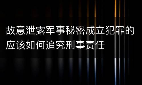 故意泄露军事秘密成立犯罪的应该如何追究刑事责任