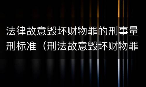 法律故意毁坏财物罪的刑事量刑标准（刑法故意毁坏财物罪立案标准）