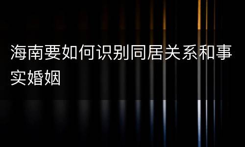 海南要如何识别同居关系和事实婚姻