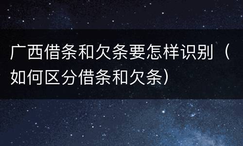 广西借条和欠条要怎样识别（如何区分借条和欠条）