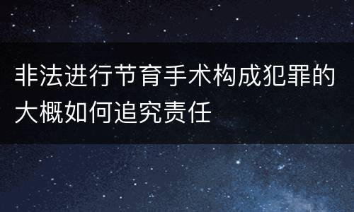 非法进行节育手术构成犯罪的大概如何追究责任