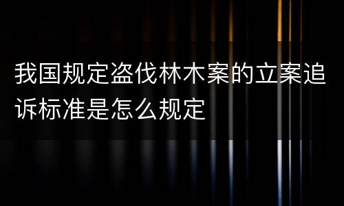 我国规定盗伐林木案的立案追诉标准是怎么规定