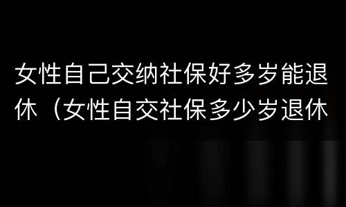 女性自己交纳社保好多岁能退休（女性自交社保多少岁退休）