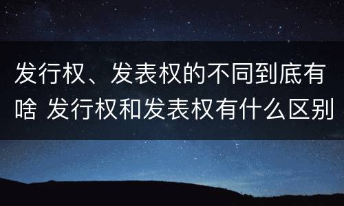发行权、发表权的不同到底有啥 发行权和发表权有什么区别