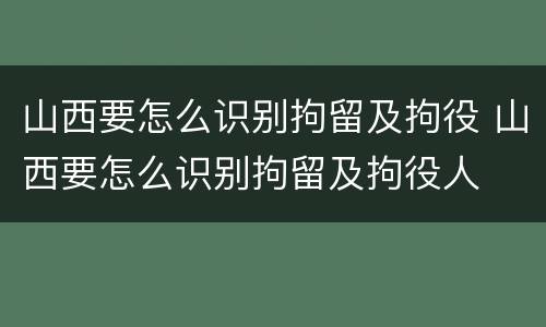山西要怎么识别拘留及拘役 山西要怎么识别拘留及拘役人