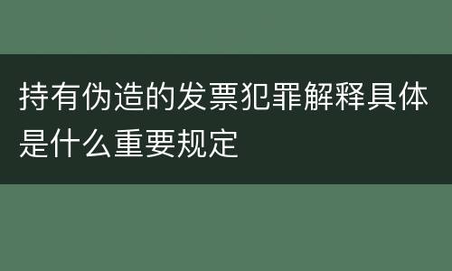 持有伪造的发票犯罪解释具体是什么重要规定