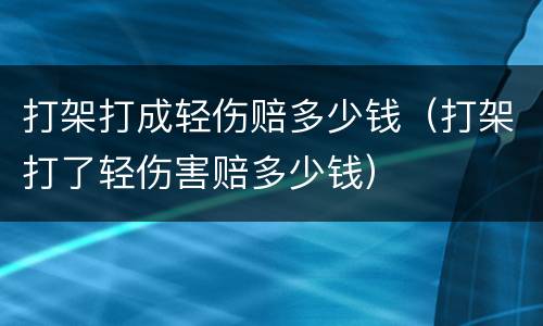 打架打成轻伤赔多少钱（打架打了轻伤害赔多少钱）