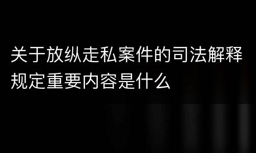 关于放纵走私案件的司法解释规定重要内容是什么