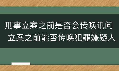 刑事立案之前是否会传唤讯问 立案之前能否传唤犯罪嫌疑人