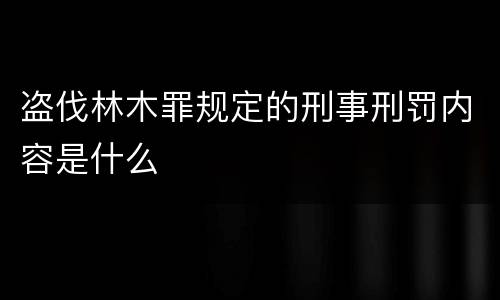 盗伐林木罪规定的刑事刑罚内容是什么