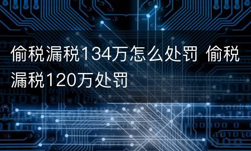 偷税漏税134万怎么处罚 偷税漏税120万处罚