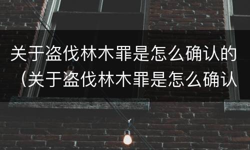 关于盗伐林木罪是怎么确认的（关于盗伐林木罪是怎么确认的罪名）