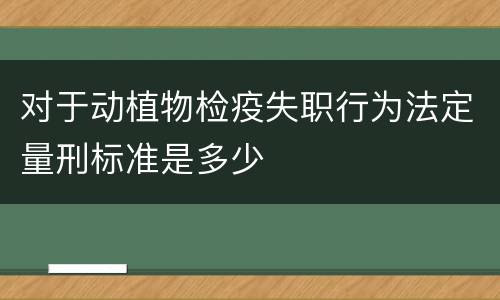 对于动植物检疫失职行为法定量刑标准是多少