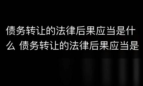 债务转让的法律后果应当是什么 债务转让的法律后果应当是什么