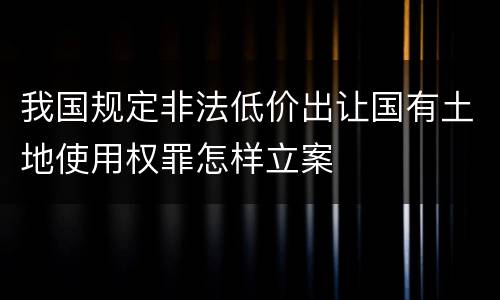 我国规定非法低价出让国有土地使用权罪怎样立案