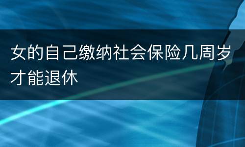 女的自己缴纳社会保险几周岁才能退休