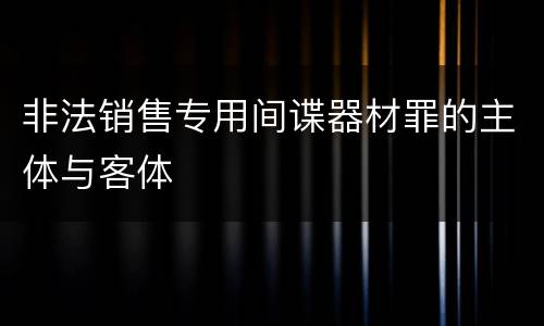 非法销售专用间谍器材罪的主体与客体