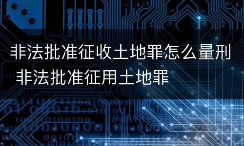 非法批准征收土地罪怎么量刑 非法批准征用土地罪