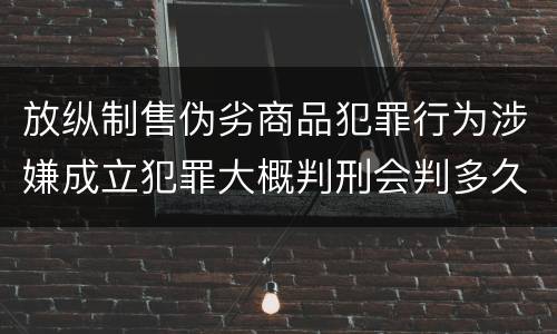放纵制售伪劣商品犯罪行为涉嫌成立犯罪大概判刑会判多久