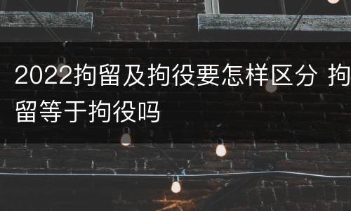 2022拘留及拘役要怎样区分 拘留等于拘役吗