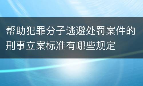 帮助犯罪分子逃避处罚案件的刑事立案标准有哪些规定