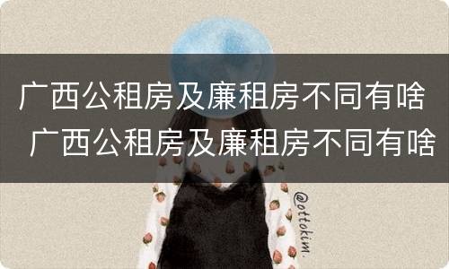 广西公租房及廉租房不同有啥 广西公租房及廉租房不同有啥影响