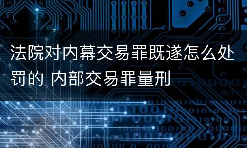 法院对内幕交易罪既遂怎么处罚的 内部交易罪量刑