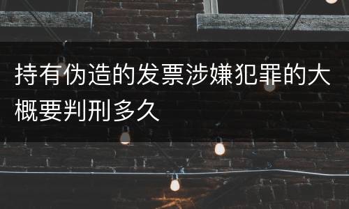 持有伪造的发票涉嫌犯罪的大概要判刑多久