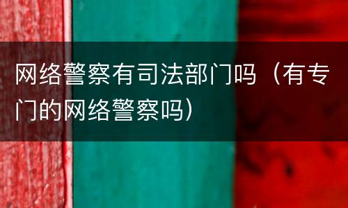 网络警察有司法部门吗（有专门的网络警察吗）