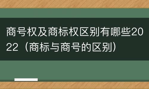 商号权及商标权区别有哪些2022（商标与商号的区别）
