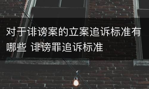 对于诽谤案的立案追诉标准有哪些 诽谤罪追诉标准