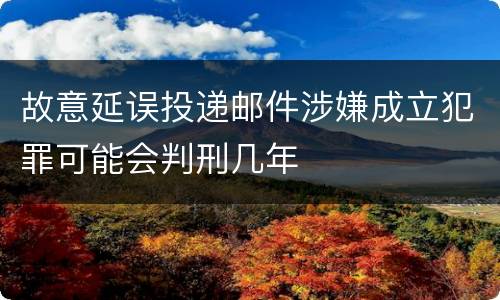 故意延误投递邮件涉嫌成立犯罪可能会判刑几年