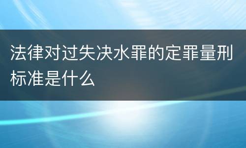法律对过失决水罪的定罪量刑标准是什么