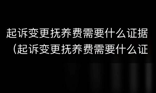 起诉变更抚养费需要什么证据（起诉变更抚养费需要什么证据材料）