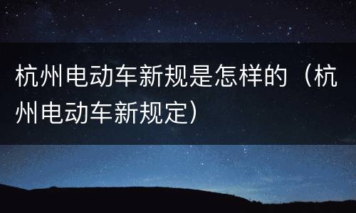 杭州电动车新规是怎样的（杭州电动车新规定）