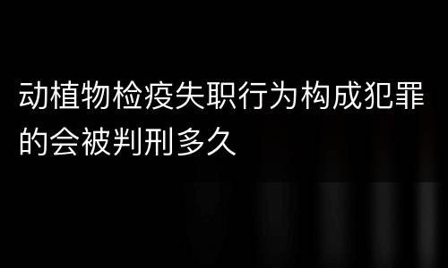 动植物检疫失职行为构成犯罪的会被判刑多久