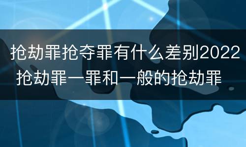 抢劫罪抢夺罪有什么差别2022 抢劫罪一罪和一般的抢劫罪