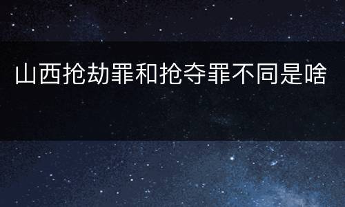 山西抢劫罪和抢夺罪不同是啥