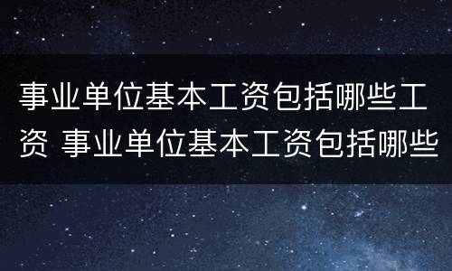 事业单位基本工资包括哪些工资 事业单位基本工资包括哪些工资呢