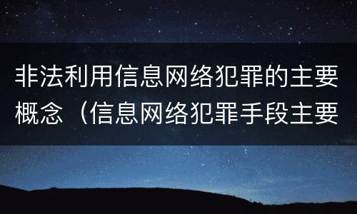 非法利用信息网络犯罪的主要概念（信息网络犯罪手段主要有）