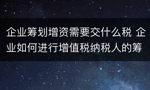 企业筹划增资需要交什么税 企业如何进行增值税纳税人的筹划