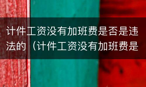 计件工资没有加班费是否是违法的（计件工资没有加班费是否是违法的）