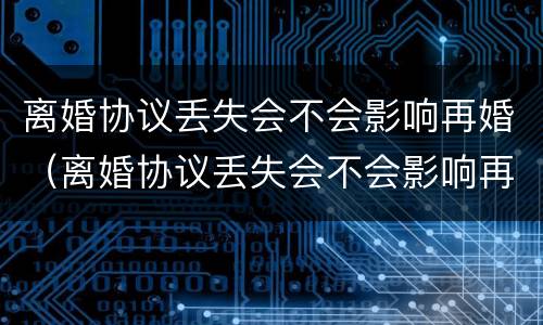 离婚协议丢失会不会影响再婚（离婚协议丢失会不会影响再婚登记）